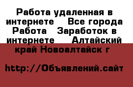 Работа удаленная в интернете  - Все города Работа » Заработок в интернете   . Алтайский край,Новоалтайск г.